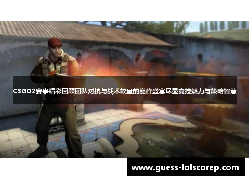 CSGO2赛事精彩回顾团队对抗与战术较量的巅峰盛宴尽显竞技魅力与策略智慧